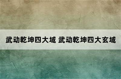 武动乾坤四大域 武动乾坤四大玄域